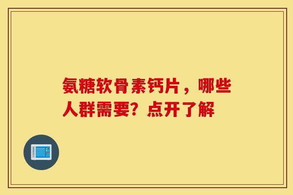 氨糖软骨素钙片，哪些人群需要？点开了解