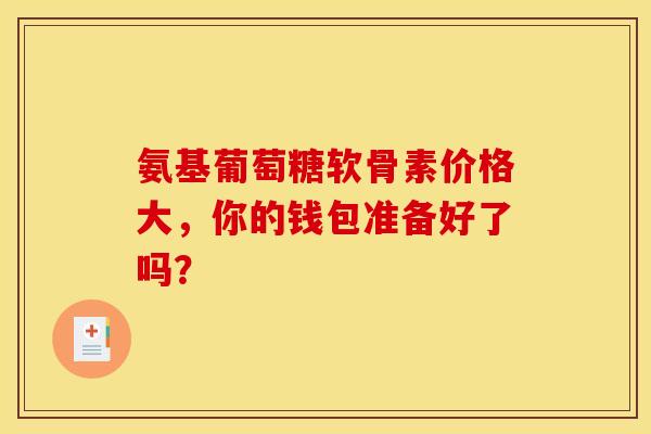 氨基葡萄糖软骨素价格大，你的钱包准备好了吗？