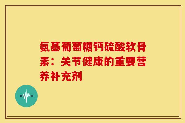 氨基葡萄糖钙硫酸软骨素：关节健康的重要营养补充剂