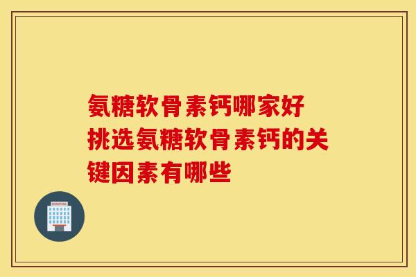 氨糖软骨素钙哪家好 挑选氨糖软骨素钙的关键因素有哪些