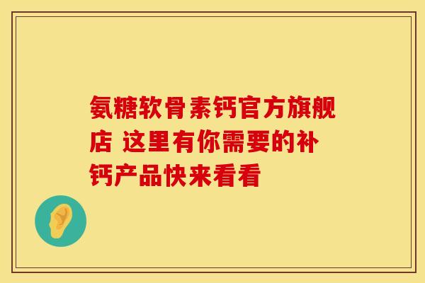 氨糖软骨素钙官方旗舰店 这里有你需要的补钙产品快来看看 氨糖软骨素钙官方旗舰店 这里有你需要的补钙产品快来看看