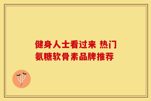 健身人士看过来 热门氨糖软骨素品牌推荐