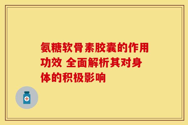 氨糖软骨素胶囊的作用功效 全面解析其对身体的积极影响 氨糖软骨素胶囊的作用功效 全面解析其对身体的积极影响