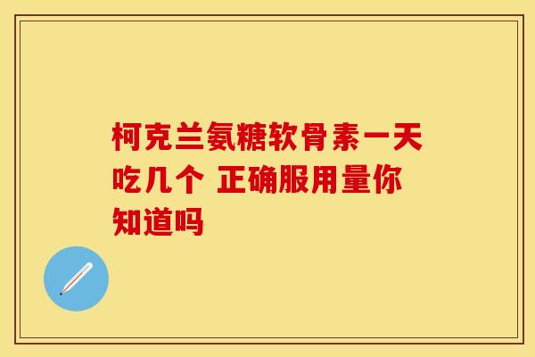 柯克兰氨糖软骨素一天吃几个 正确服用量你知道吗