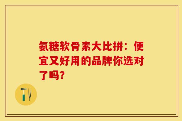 氨糖软骨素大比拼：便宜又好用的品牌你选对了吗？