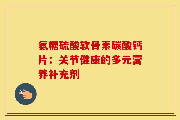 氨糖硫酸软骨素碳酸钙片：关节健康的多元营养补充剂