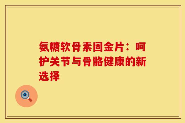 氨糖软骨素固金片：呵护关节与骨骼健康的新选择