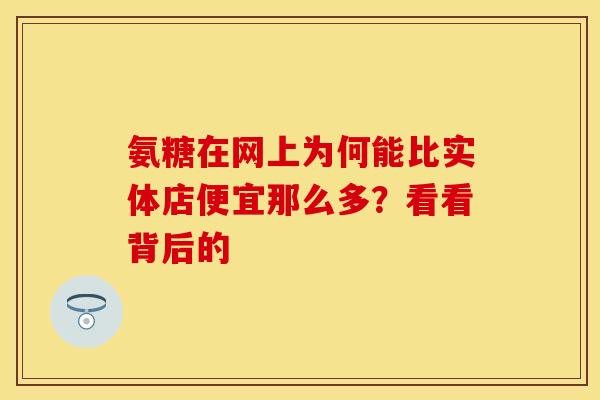 氨糖在网上为何能比实体店便宜那么多？看看背后的