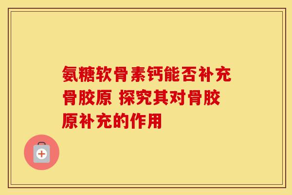 氨糖软骨素钙能否补充骨胶原 探究其对骨胶原补充的作用