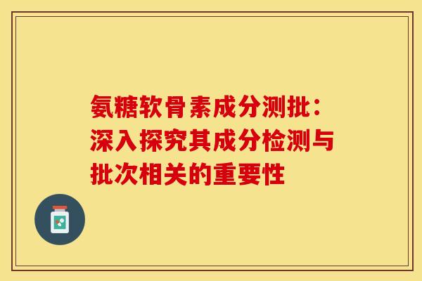氨糖软骨素成分测批：深入探究其成分检测与批次相关的重要性