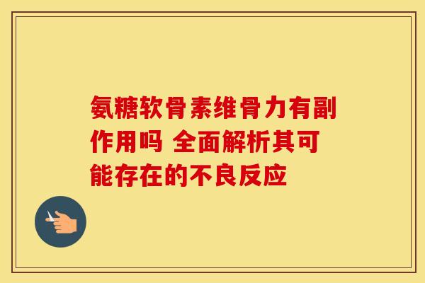 氨糖软骨素维骨力有副作用吗 全面解析其可能存在的不良反应