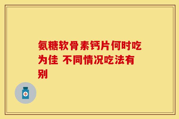 氨糖软骨素钙片何时吃为佳 不同情况吃法有别 氨糖软骨素钙片何时吃为佳 不同情况吃法有别