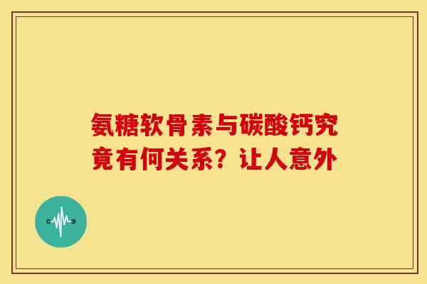 氨糖软骨素与碳酸钙究竟有何关系？让人意外