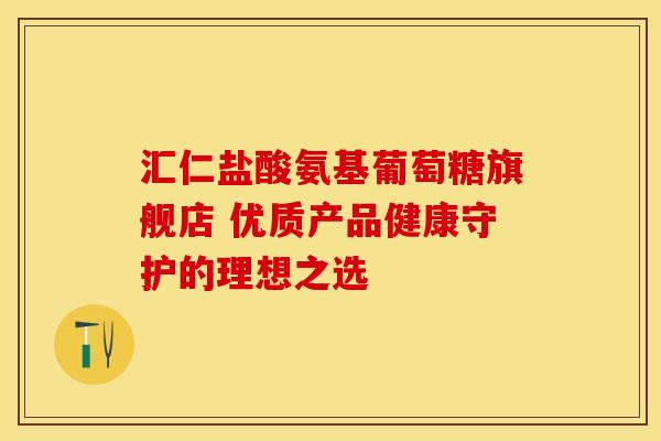 汇仁盐酸氨基葡萄糖旗舰店 优质产品健康守护的理想之选