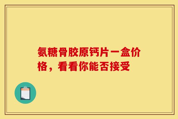 氨糖骨胶原钙片一盒价格，看看你能否接受