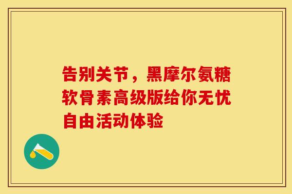 告别关节，黑摩尔氨糖软骨素高级版给你无忧自由活动体验