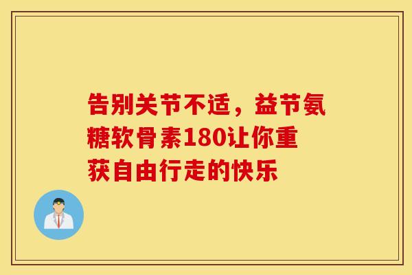 告别关节不适，益节氨糖软骨素180让你重获自由行走的快乐