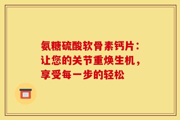 氨糖硫酸软骨素钙片：让您的关节重焕生机，享受每一步的轻松