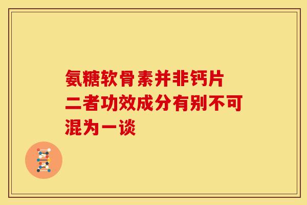 氨糖软骨素并非钙片 二者功效成分有别不可混为一谈