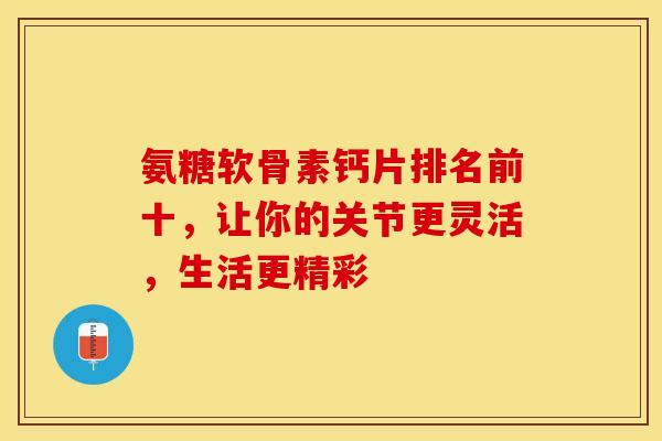 氨糖软骨素钙片排名前十，让你的关节更灵活，生活更精彩