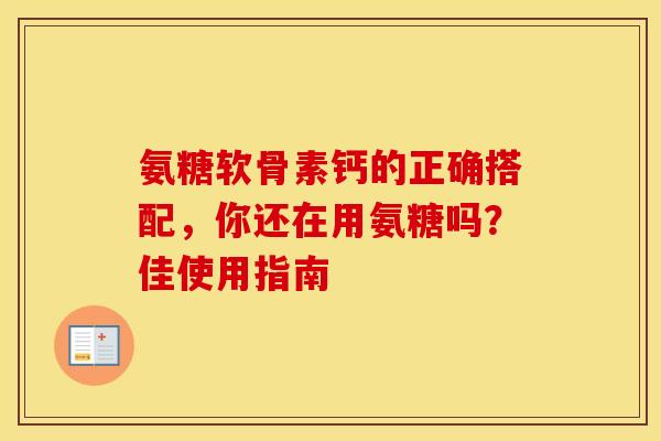 氨糖软骨素钙的正确搭配，你还在用氨糖吗？佳使用指南
