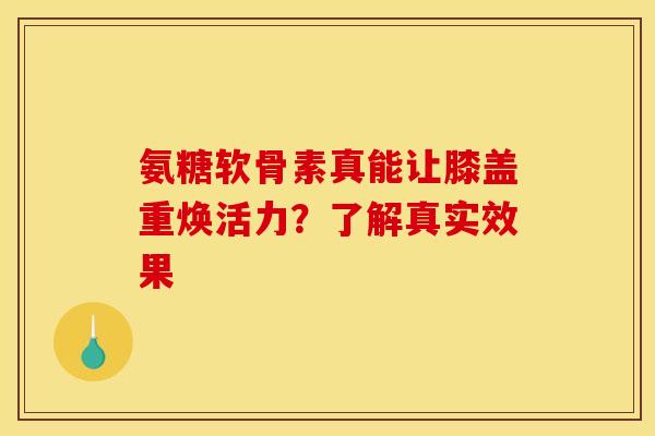 氨糖软骨素真能让膝盖重焕活力？了解真实效果
