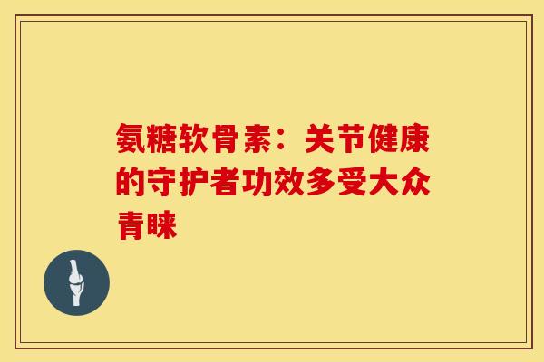 氨糖软骨素：关节健康的守护者功效多受大众青睐