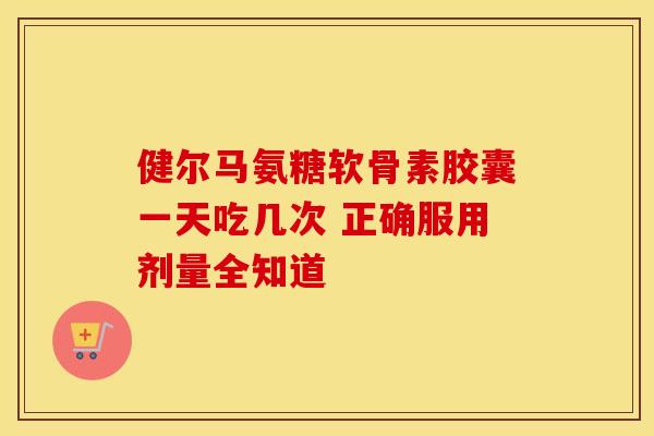 健尔马氨糖软骨素胶囊一天吃几次 正确服用剂量全知道