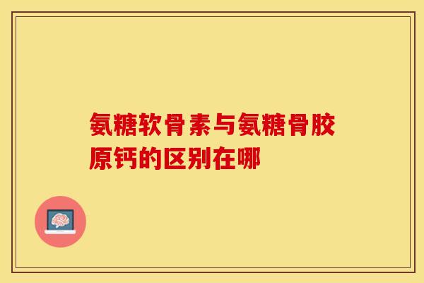 氨糖软骨素与氨糖骨胶原钙的区别在哪
