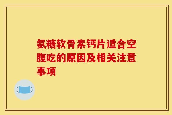氨糖软骨素钙片适合空腹吃的原因及相关注意事项