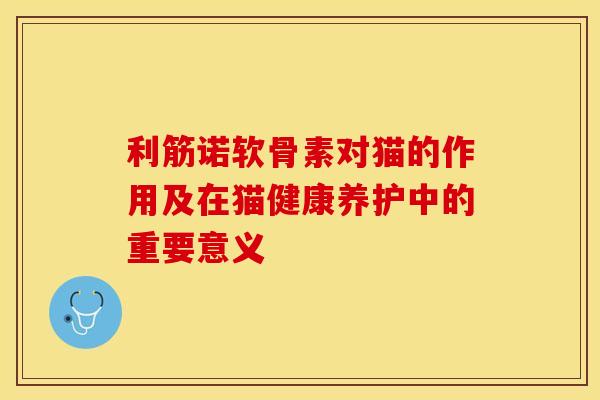 利筋诺软骨素对猫的作用及在猫健康养护中的重要意义