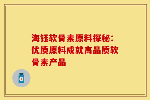 海钰软骨素原料探秘：优质原料成就高品质软骨素产品