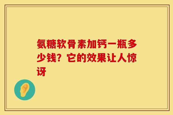 氨糖软骨素加钙一瓶多少钱？它的效果让人惊讶