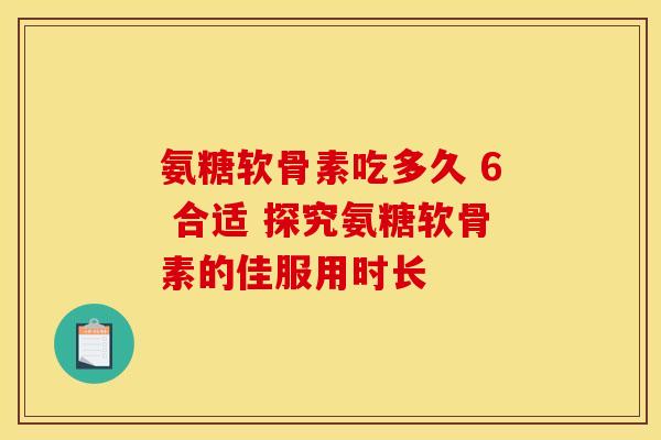 氨糖软骨素吃多久 6 合适 探究氨糖软骨素的佳服用时长