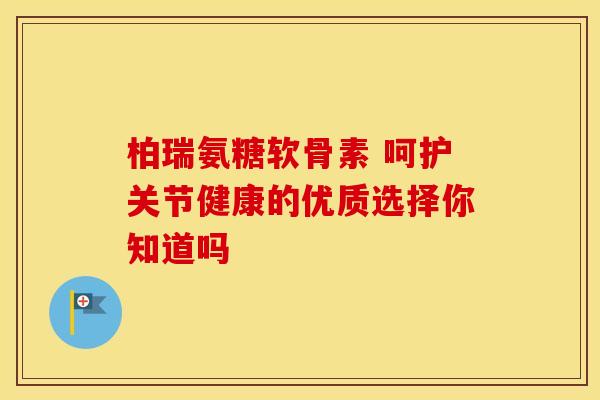柏瑞氨糖软骨素 呵护关节健康的优质选择你知道吗