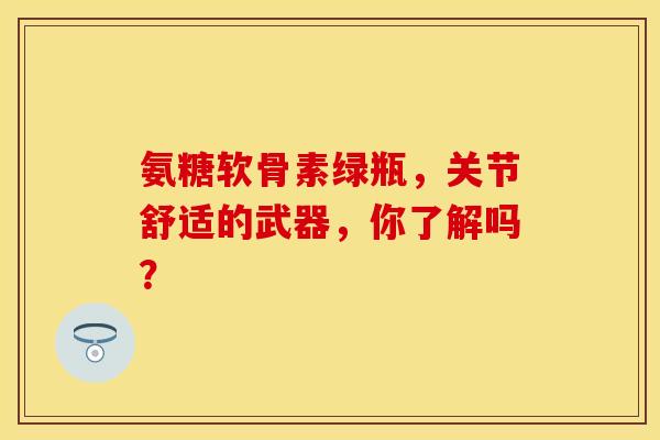 氨糖软骨素绿瓶，关节舒适的武器，你了解吗？