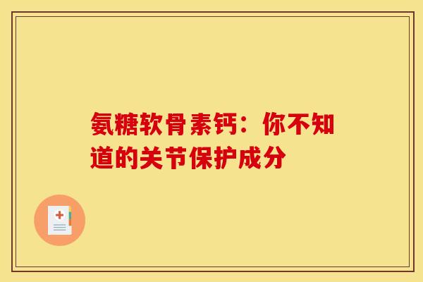 氨糖软骨素钙：你不知道的关节保护成分