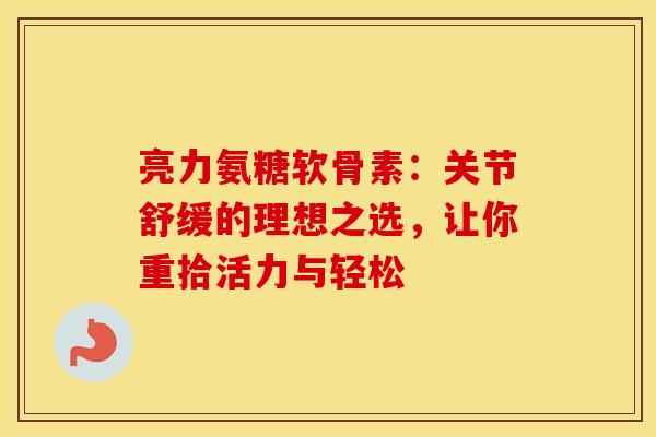 亮力氨糖软骨素：关节舒缓的理想之选，让你重拾活力与轻松