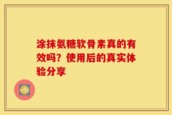 涂抹氨糖软骨素真的有效吗?使用后的真实体验分享 涂抹氨糖软骨素真的有效吗?使用后的真实体验分享