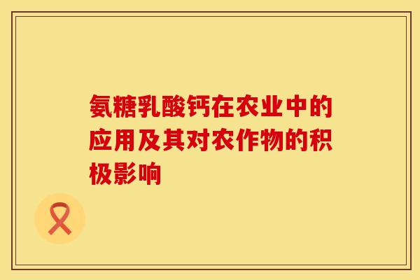 氨糖乳酸钙在农业中的应用及其对农作物的积极影响