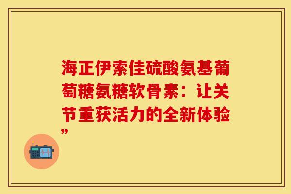 海正伊索佳硫酸氨基葡萄糖氨糖软骨素：让关节重获活力的全新体验”