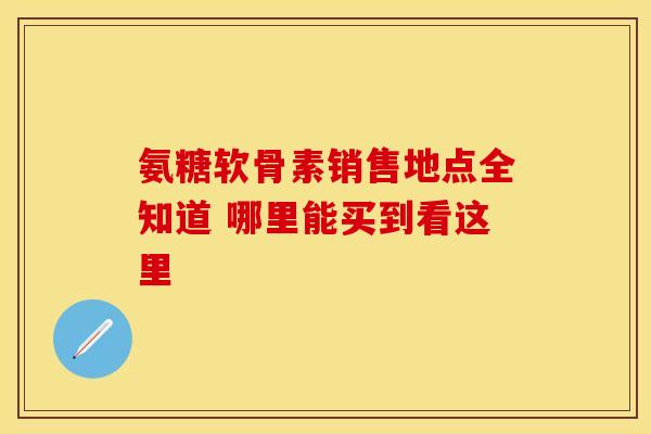 氨糖软骨素销售地点全知道 哪里能买到看这里