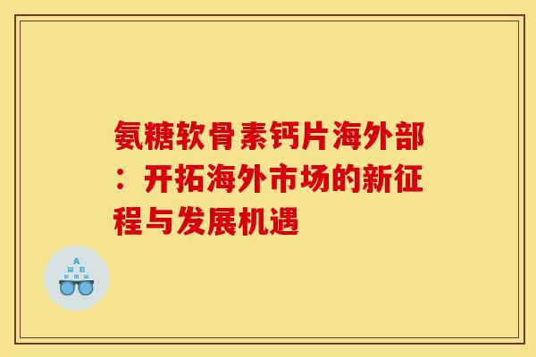 氨糖软骨素钙片海外部：开拓海外市场的新征程与发展机遇