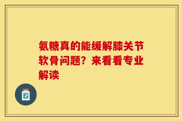 氨糖真的能缓解膝关节软骨问题？来看看专业解读
