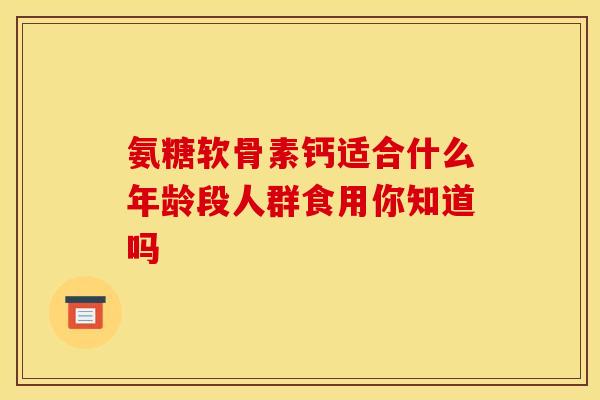 氨糖软骨素钙适合什么年龄段人群食用你知道吗