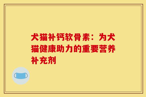 犬猫补钙软骨素：为犬猫健康助力的重要营养补充剂