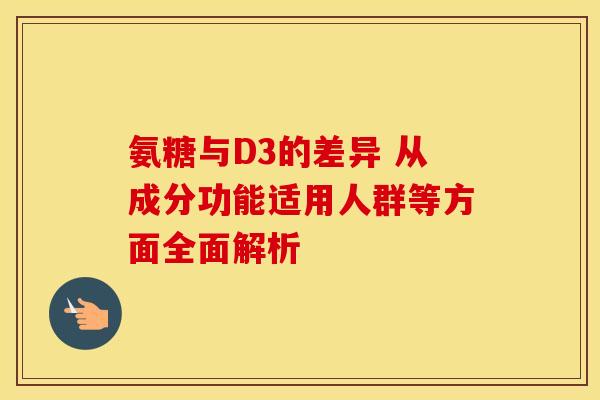 氨糖与D3的差异 从成分功能适用人群等方面全面解析
