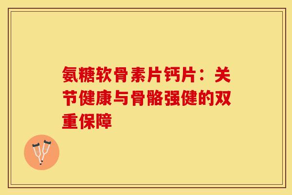 氨糖软骨素片钙片：关节健康与骨骼强健的双重保障