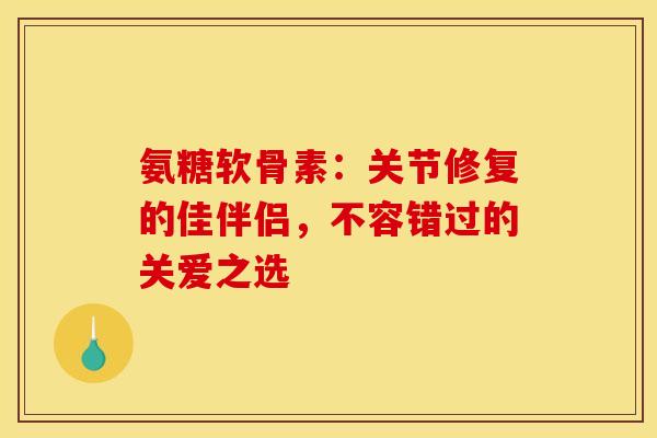 氨糖软骨素：关节修复的佳伴侣，不容错过的关爱之选