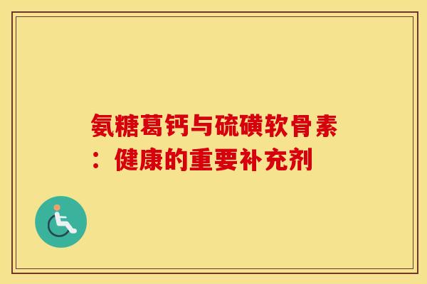 氨糖葛钙与硫磺软骨素：健康的重要补充剂